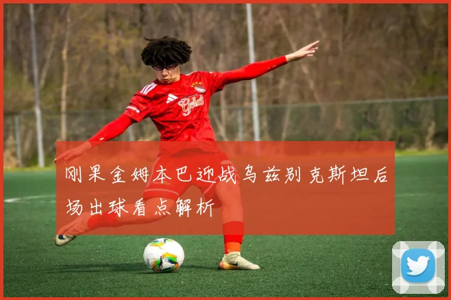 刚果金姆本巴迎战乌兹别克斯坦后场出球看点解析