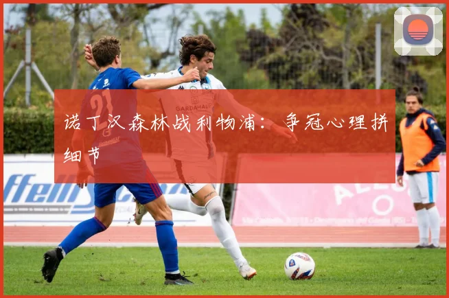 诺丁汉森林战利物浦：争冠心理拼细节