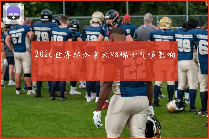 2026世界杯加拿大vs瑞士气候影响