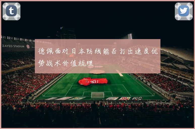 德佩面对日本防线能否打出速度优势战术价值梳理