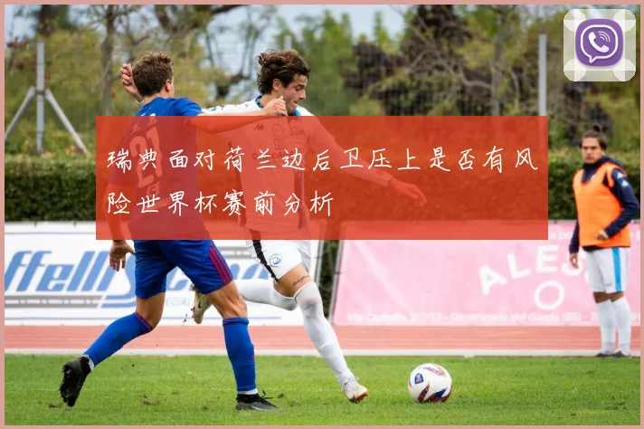 瑞典面对荷兰边后卫压上是否有风险世界杯赛前分析