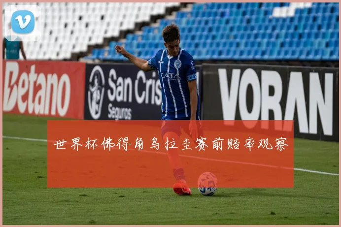 世界杯佛得角乌拉圭赛前赔率观察