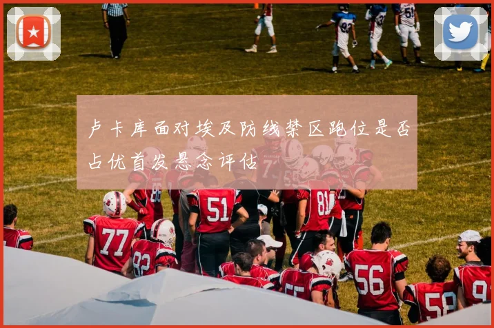卢卡库面对埃及防线禁区跑位是否占优首发悬念评估