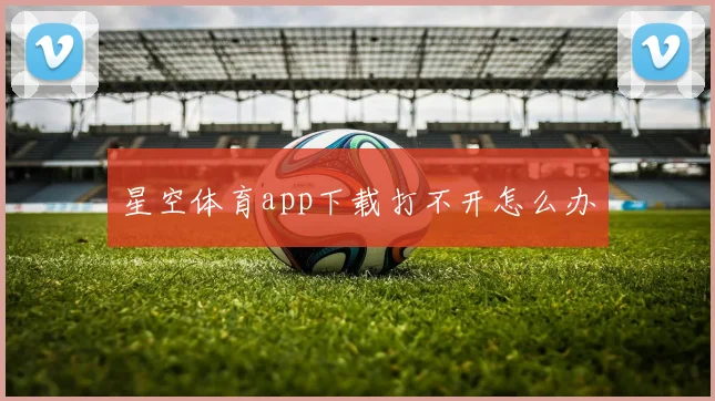 星空体育app下载打不开怎么办