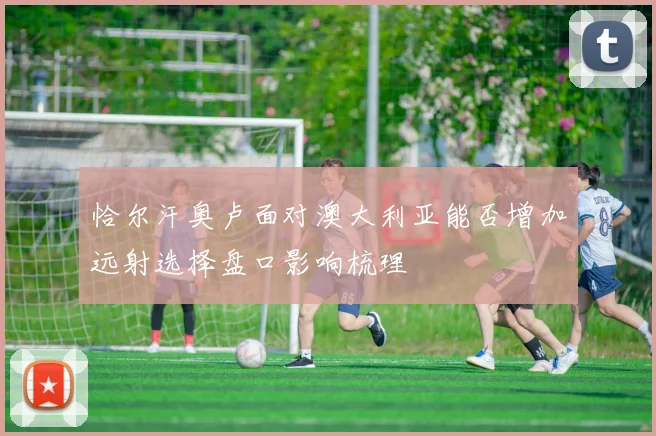 恰尔汗奥卢面对澳大利亚能否增加远射选择盘口影响梳理